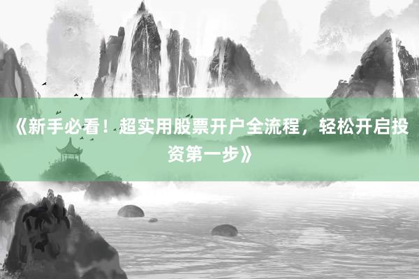 《新手必看！超实用股票开户全流程，轻松开启投资第一步》