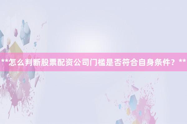 **怎么判断股票配资公司门槛是否符合自身条件？**