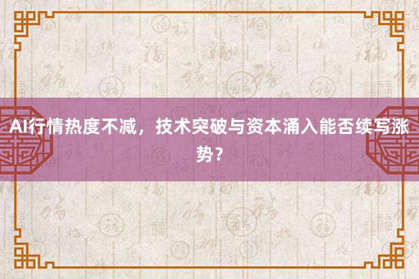 AI行情热度不减，技术突破与资本涌入能否续写涨势？