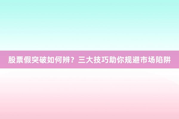 股票假突破如何辨？三大技巧助你规避市场陷阱