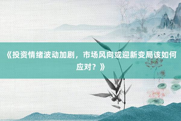 《投资情绪波动加剧，市场风向或迎新变局该如何应对？》