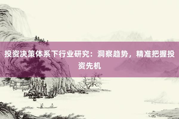 投资决策体系下行业研究:洞察趋势,精准把握投资先机