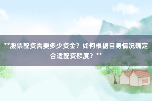 **股票配资需要多少资金？如何根据自身情况确定合适配资额度？**