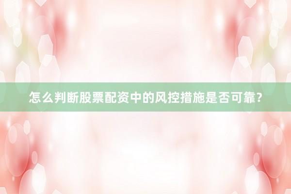 怎么判断股票配资中的风控措施是否可靠？