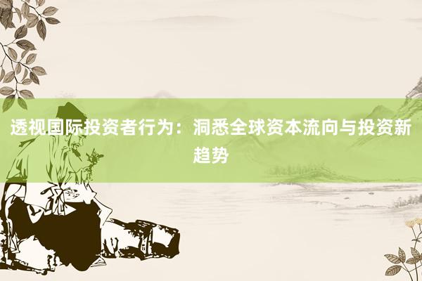透视国际投资者行为：洞悉全球资本流向与投资新趋势