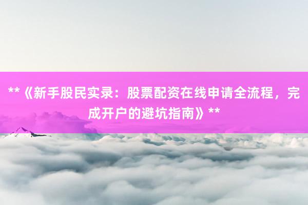 **《新手股民实录:股票配资在线申请全流程,完成开户的避坑指南》**