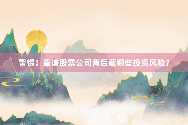 警惕！靠谱股票公司背后藏哪些投资风险？
