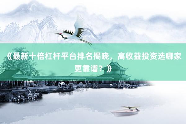 《最新十倍杠杆平台排名揭晓,高收益投资选哪家更靠谱?》