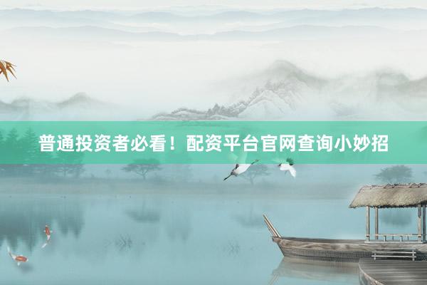 普通投资者必看！配资平台官网查询小妙招