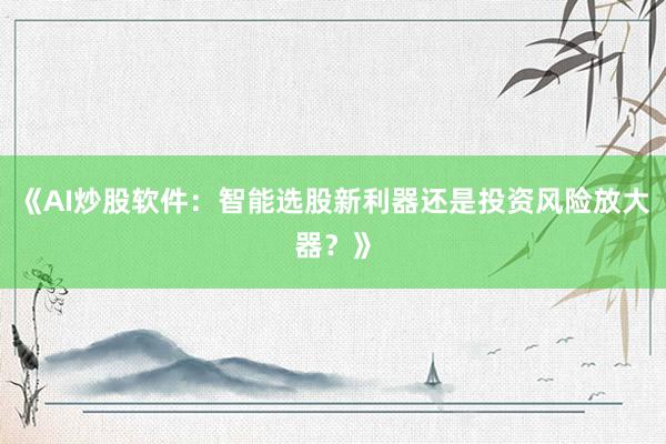 《AI炒股软件：智能选股新利器还是投资风险放大器？》
