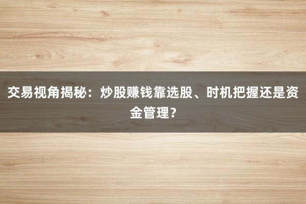 交易视角揭秘：炒股赚钱靠选股、时机把握还是资金管理？