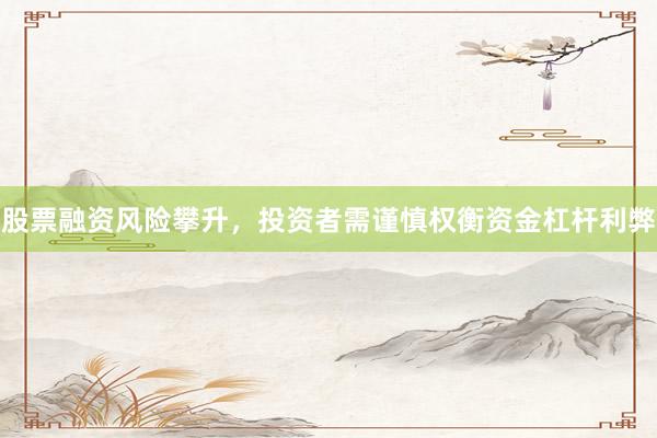 股票融资风险攀升，投资者需谨慎权衡资金杠杆利弊