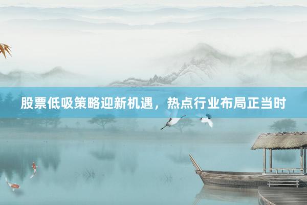 股票低吸策略迎新机遇，热点行业布局正当时