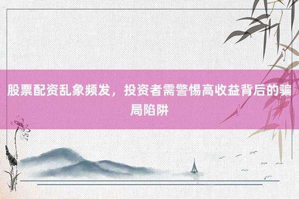 股票配资乱象频发，投资者需警惕高收益背后的骗局陷阱