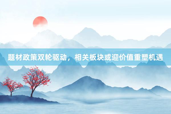 题材政策双轮驱动，相关板块或迎价值重塑机遇
