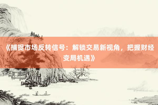 《捕捉市场反转信号：解锁交易新视角，把握财经变局机遇》