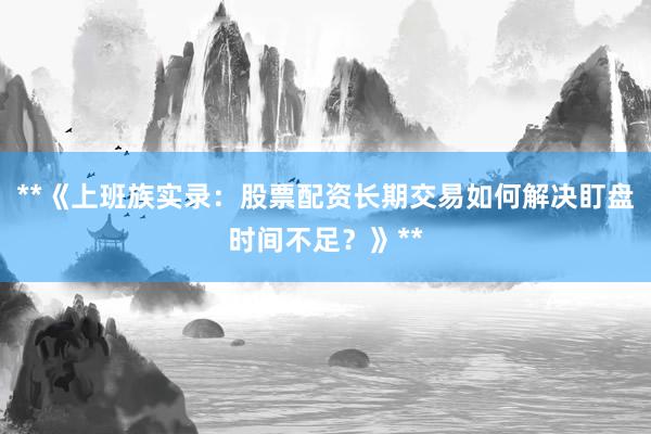 **《上班族实录:股票配资长期交易如何解决盯盘时间不足?》**