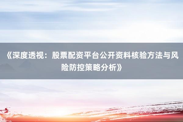 《深度透视：股票配资平台公开资料核验方法与风险防控策略分析》