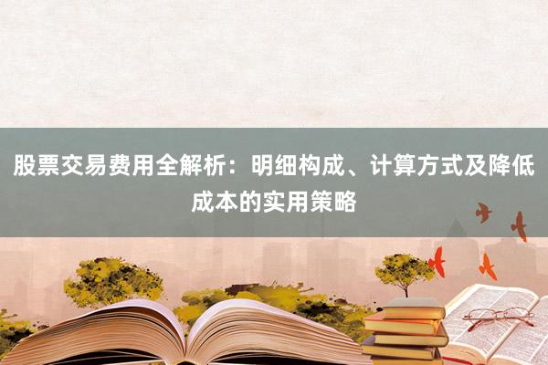 股票交易费用全解析：明细构成、计算方式及降低成本的实用策略