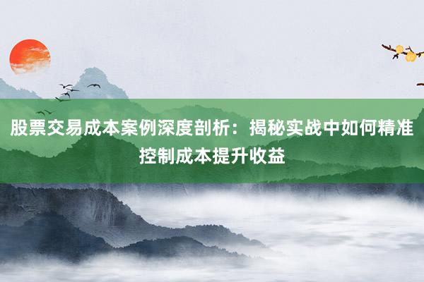 股票交易成本案例深度剖析：揭秘实战中如何精准控制成本提升收益