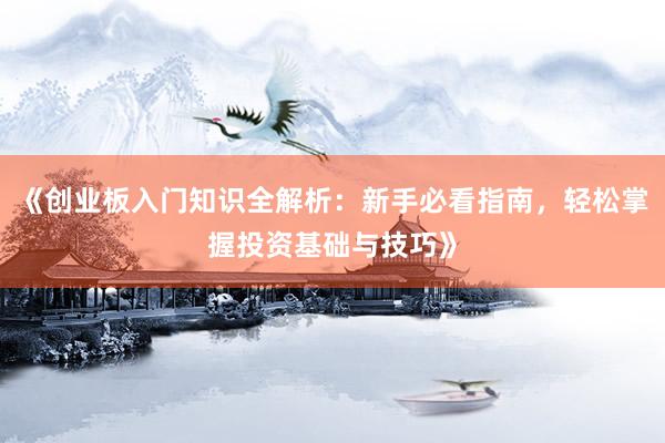 《创业板入门知识全解析：新手必看指南，轻松掌握投资基础与技巧》
