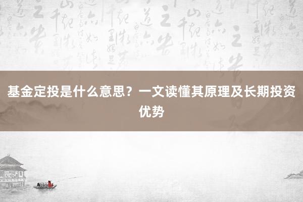 基金定投是什么意思？一文读懂其原理及长期投资优势