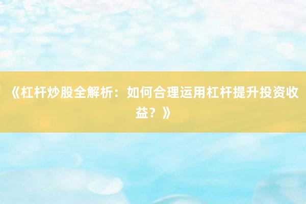《杠杆炒股全解析：如何合理运用杠杆提升投资收益？》