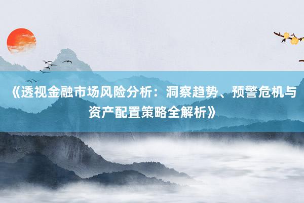 《透视金融市场风险分析：洞察趋势、预警危机与资产配置策略全解析》